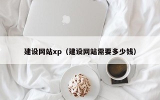 孝感建设网站xp（建设网站需要多少钱）