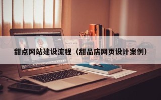 孝感甜点网站建设流程（甜品店网页设计案例）