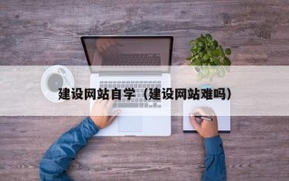 孝感建设网站自学（建设网站难吗）