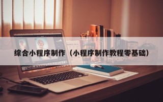 孝感综合小程序制作（小程序制作教程零基础）