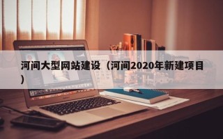 孝感河间大型网站建设（河间2020年新建项目）