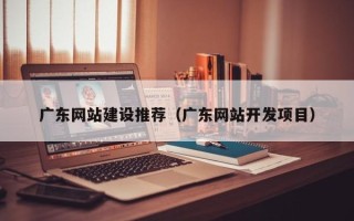 孝感广东网站建设推荐（广东网站开发项目）