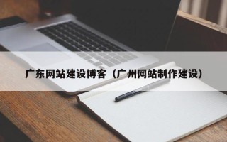 孝感广东网站建设博客（广州网站制作建设）