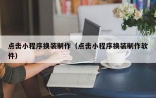 孝感点击小程序换装制作（点击小程序换装制作软件）