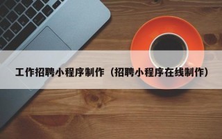孝感工作招聘小程序制作（招聘小程序在线制作）
