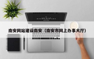 孝感南安网站建设南安（南安市网上办事大厅）