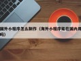 孝感国外小程序怎么制作（海外小程序能在国内用吗）