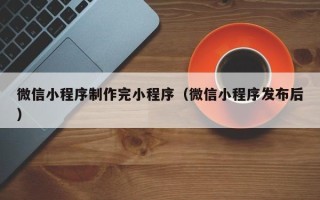 孝感微信小程序制作完小程序（微信小程序发布后）
