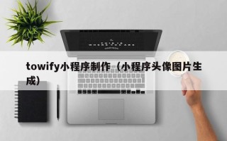 孝感towify小程序制作（小程序头像图片生成）