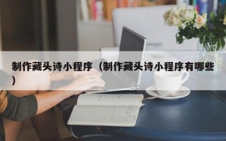 孝感制作藏头诗小程序（制作藏头诗小程序有哪些）
