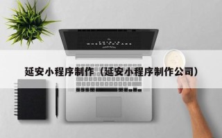 孝感延安小程序制作（延安小程序制作公司）