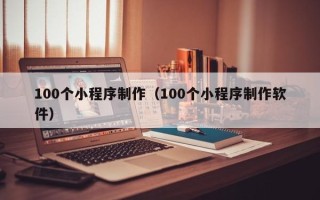 孝感100个小程序制作（100个小程序制作软件）